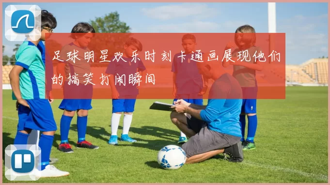 足球明星欢乐时刻卡通画展现他们的搞笑打闹瞬间