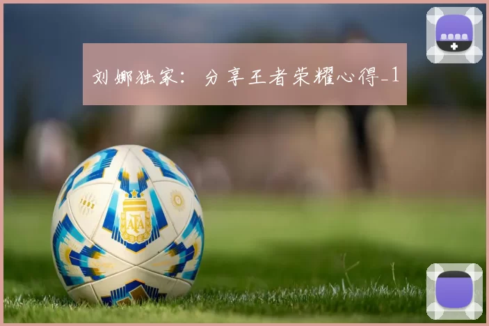 刘娜独家：分享王者荣耀心得_1