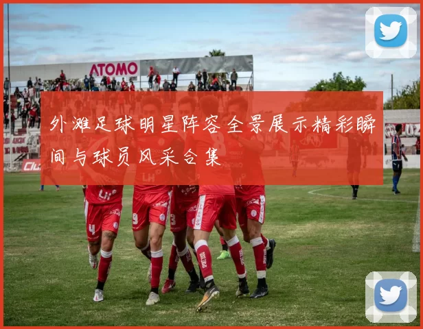 外滩足球明星阵容全景展示精彩瞬间与球员风采合集