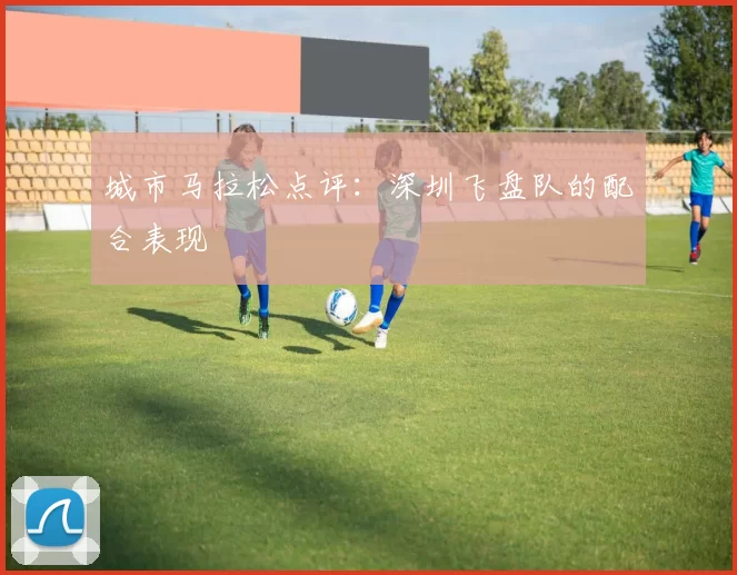 城市马拉松点评：深圳飞盘队的配合表现