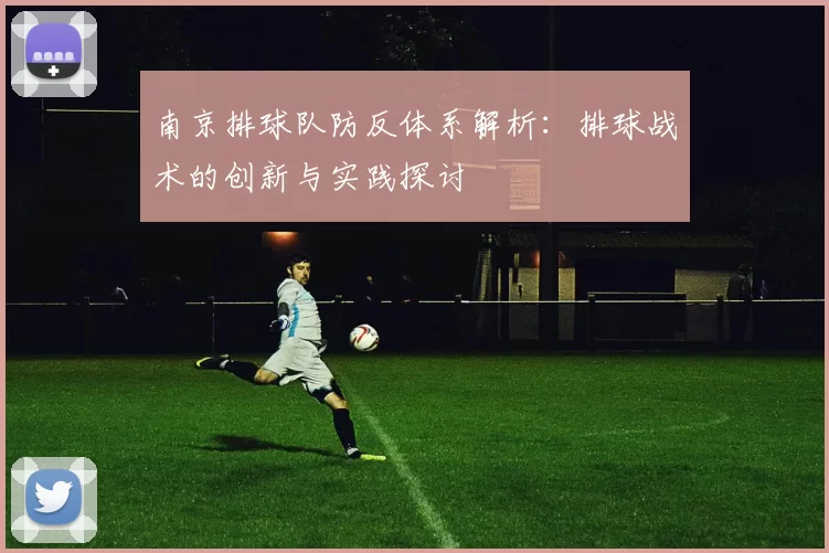 南京排球队防反体系解析：排球战术的创新与实践探讨