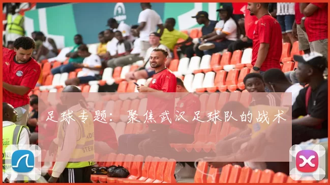 足球专题：聚焦武汉足球队的战术