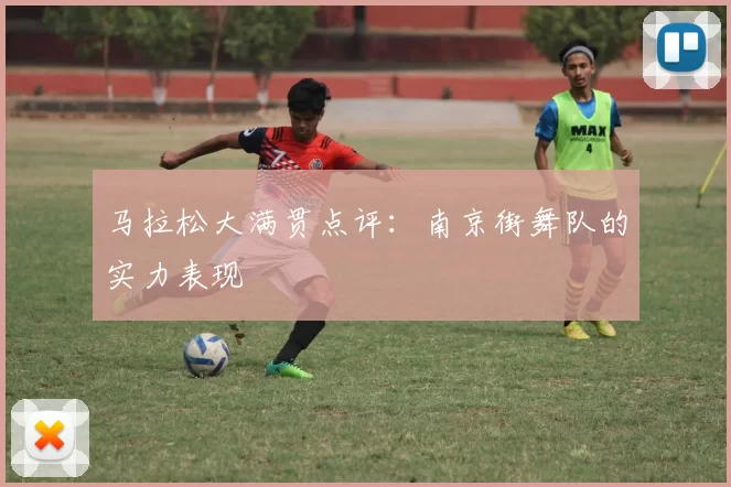 马拉松大满贯点评：南京街舞队的实力表现