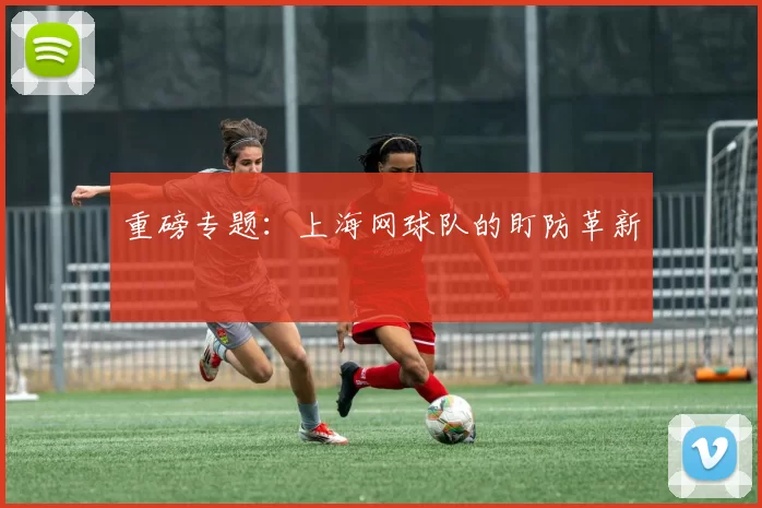 重磅专题：上海网球队的盯防革新