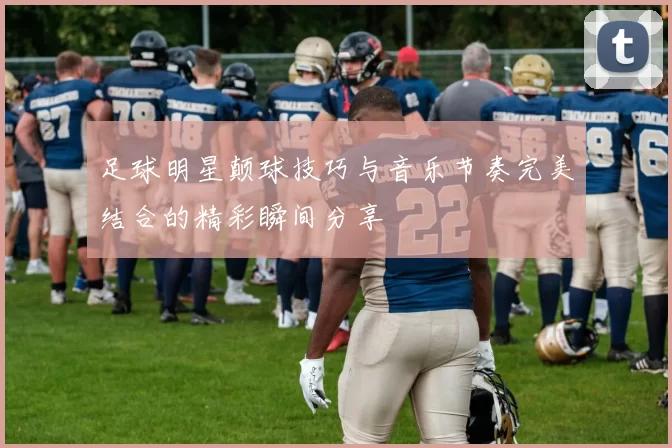 足球明星颠球技巧与音乐节奏完美结合的精彩瞬间分享