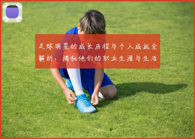 足球明星的成长历程与个人成就全解析，揭秘他们的职业生涯与生活点滴
