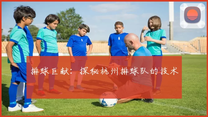 排球巨献：探秘杭州排球队的技术